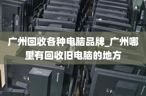 广州回收各种电脑品牌_广州哪里有回收旧电脑的地方