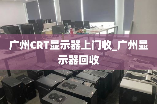 广州CRT显示器上门收_广州显示器回收