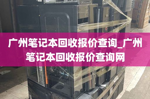 广州笔记本回收报价查询_广州笔记本回收报价查询网