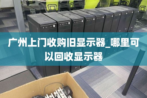 广州上门收购旧显示器_哪里可以回收显示器