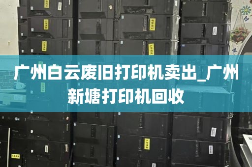 广州白云废旧打印机卖出_广州新塘打印机回收