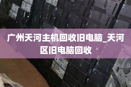 广州天河主机回收旧电脑_天河区旧电脑回收