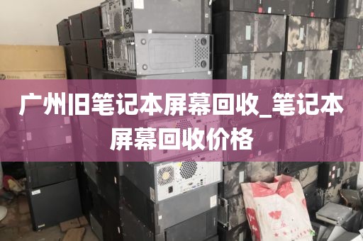 广州旧笔记本屏幕回收_笔记本屏幕回收价格