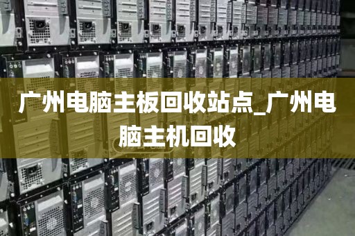 广州电脑主板回收站点_广州电脑主机回收