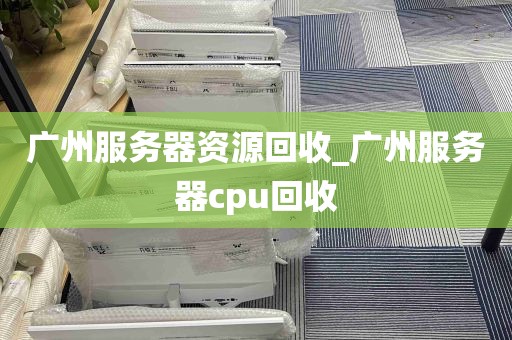广州服务器资源回收_广州服务器cpu回收