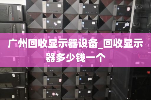 广州回收显示器设备_回收显示器多少钱一个