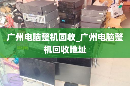 广州电脑整机回收_广州电脑整机回收地址