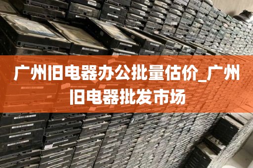 广州旧电器办公批量估价_广州旧电器批发市场