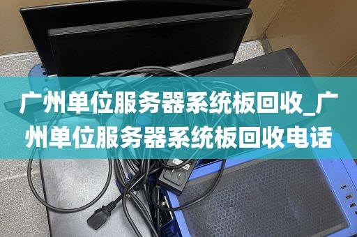 广州单位服务器系统板回收_广州单位服务器系统板回收电话