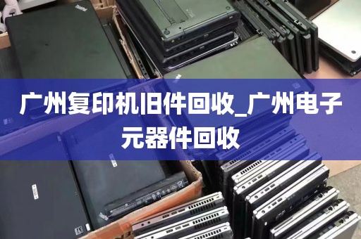 广州复印机旧件回收_广州电子元器件回收