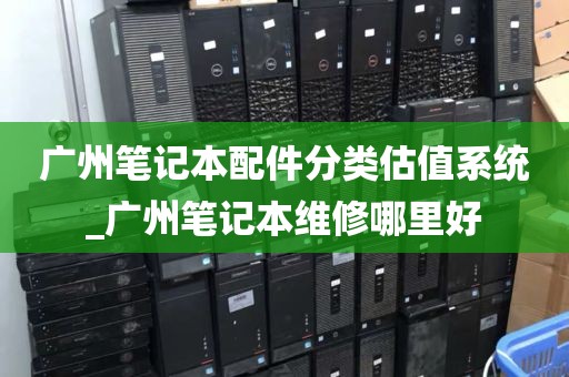 广州笔记本配件分类估值系统_广州笔记本维修哪里好