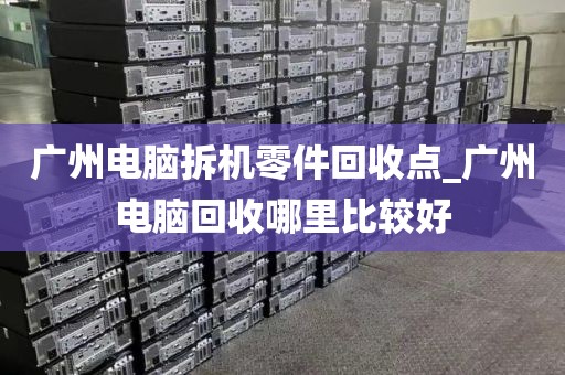 广州电脑拆机零件回收点_广州电脑回收哪里比较好