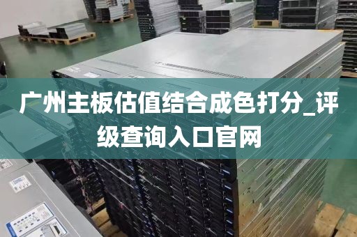 广州主板估值结合成色打分_评级查询入口官网