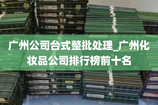 广州公司台式整批处理_广州化妆品公司排行榜前十名