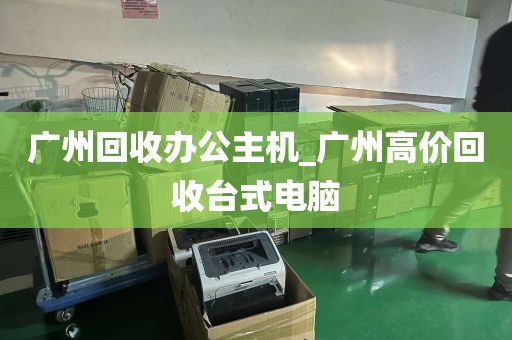 广州回收办公主机_广州高价回收台式电脑