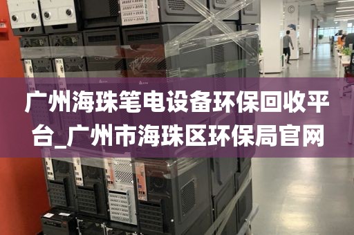 广州海珠笔电设备环保回收平台_广州市海珠区环保局官网