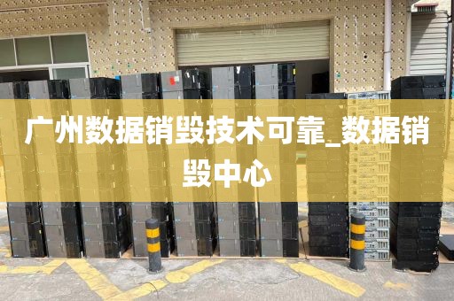 广州数据销毁技术可靠_数据销毁中心
