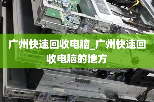广州快速回收电脑_广州快速回收电脑的地方
