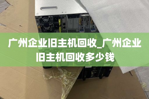 广州企业旧主机回收_广州企业旧主机回收多少钱