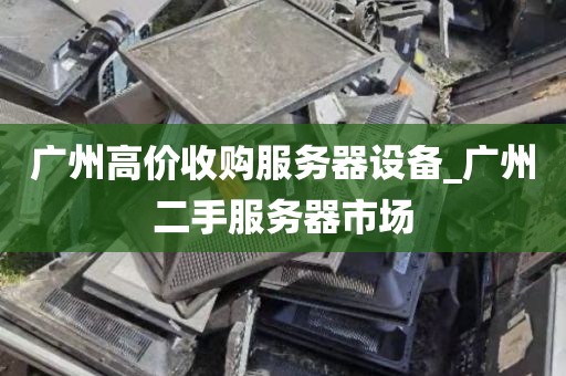 广州高价收购服务器设备_广州二手服务器市场