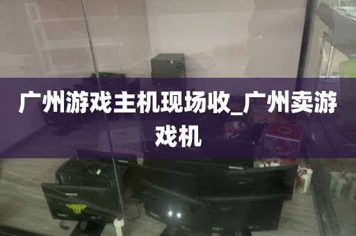 广州游戏主机现场收_广州卖游戏机