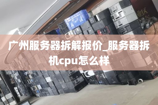 广州服务器拆解报价_服务器拆机cpu怎么样