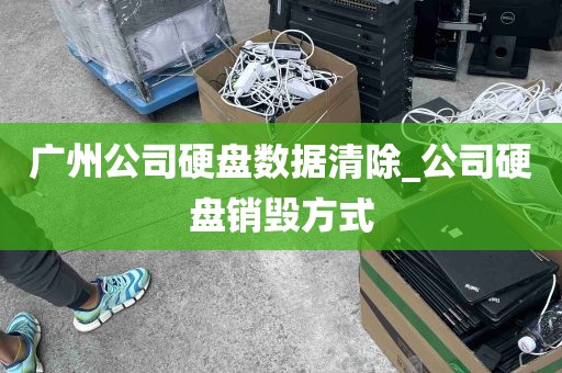 广州公司硬盘数据清除_公司硬盘销毁方式
