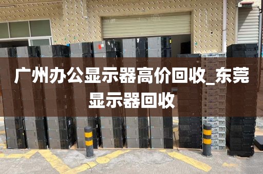 广州办公显示器高价回收_东莞显示器回收