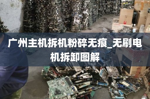 广州主机拆机粉碎无痕_无刷电机拆卸图解