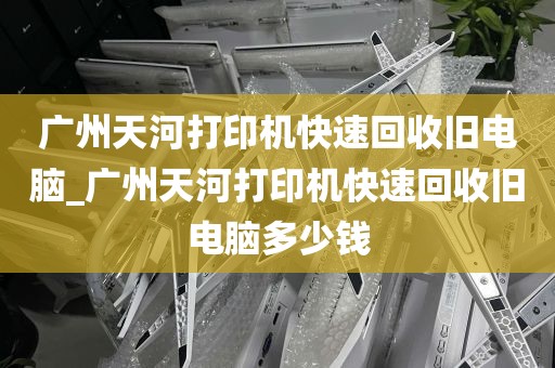 广州天河打印机快速回收旧电脑_广州天河打印机快速回收旧电脑多少钱