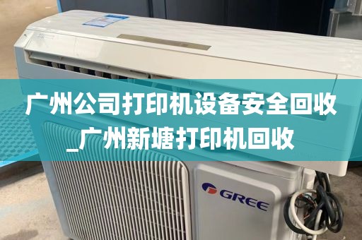 广州公司打印机设备安全回收_广州新塘打印机回收