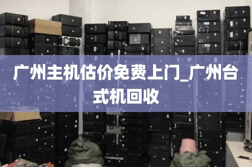 广州主机估价免费上门_广州台式机回收