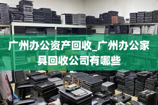 广州办公资产回收_广州办公家具回收公司有哪些