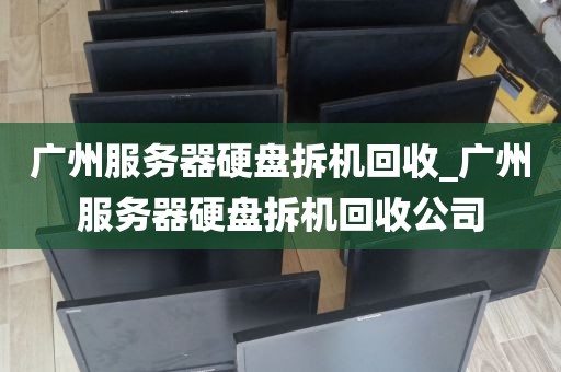 广州服务器硬盘拆机回收_广州服务器硬盘拆机回收公司