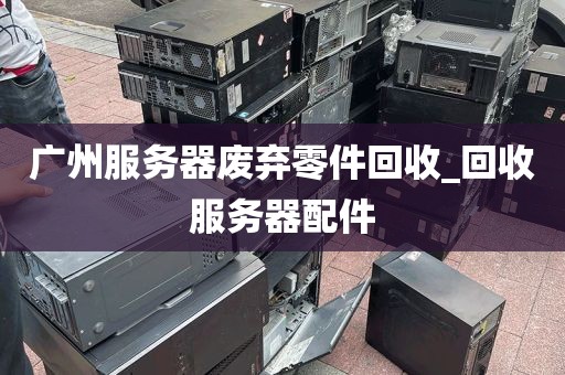 广州服务器废弃零件回收_回收服务器配件