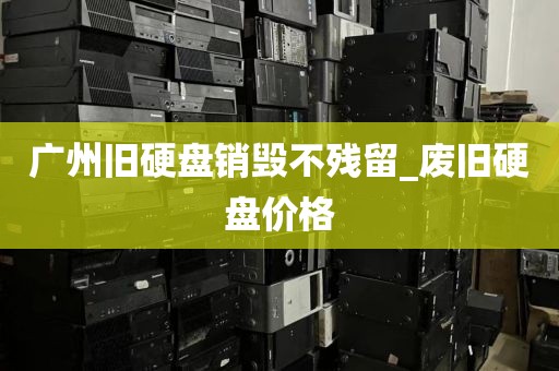 广州旧硬盘销毁不残留_废旧硬盘价格