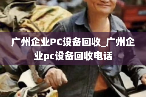 广州企业PC设备回收_广州企业pc设备回收电话