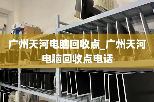 广州天河电脑回收点_广州天河电脑回收点电话