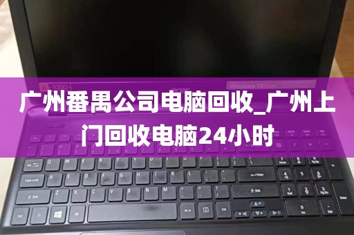 广州番禺公司电脑回收_广州上门回收电脑24小时