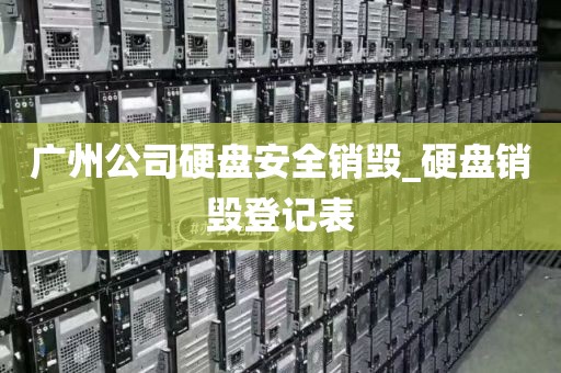 广州公司硬盘安全销毁_硬盘销毁登记表