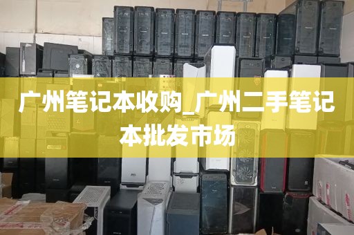 广州笔记本收购_广州二手笔记本批发市场