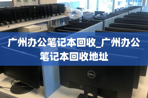 广州办公笔记本回收_广州办公笔记本回收地址