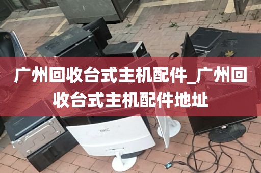 广州回收台式主机配件_广州回收台式主机配件地址