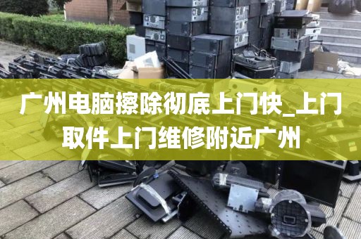 广州电脑擦除彻底上门快_上门取件上门维修附近广州