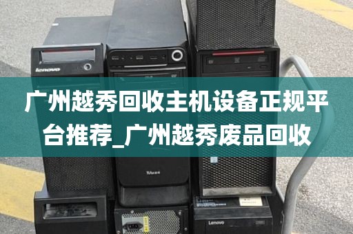 广州越秀回收主机设备正规平台推荐_广州越秀废品回收