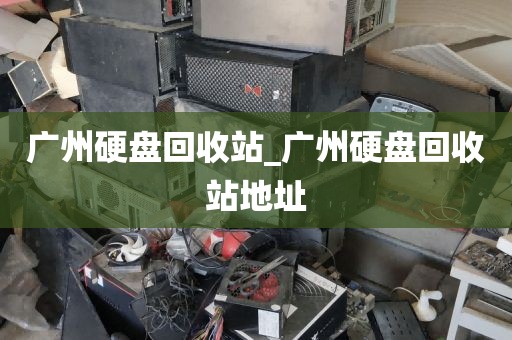 广州硬盘回收站_广州硬盘回收站地址