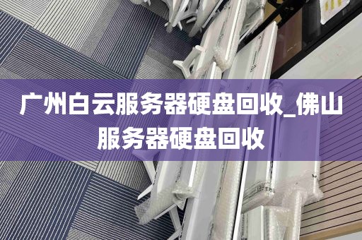 广州白云服务器硬盘回收_佛山服务器硬盘回收