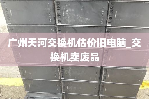 广州天河交换机估价旧电脑_交换机卖废品