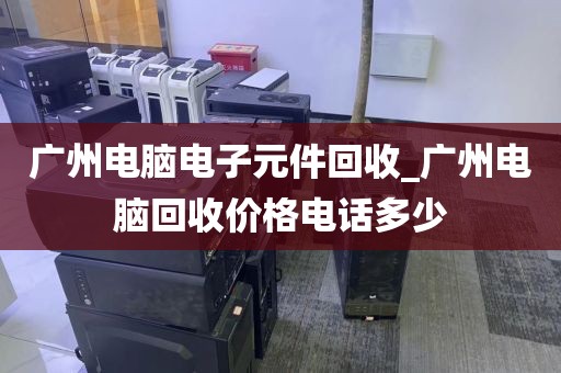 广州电脑电子元件回收_广州电脑回收价格电话多少