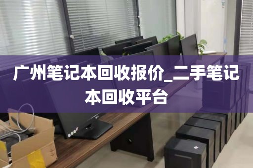 广州笔记本回收报价_二手笔记本回收平台